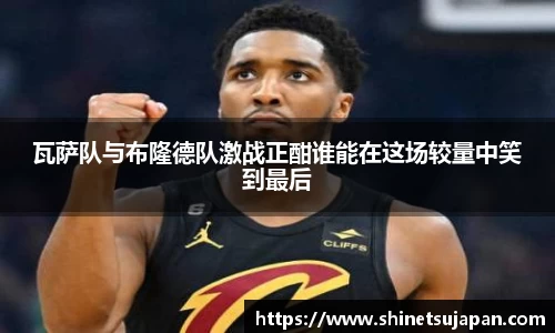 瓦萨队与布隆德队激战正酣谁能在这场较量中笑到最后