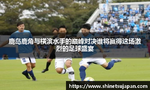 鹿岛鹿角与横滨水手的巅峰对决谁将赢得这场激烈的足球盛宴