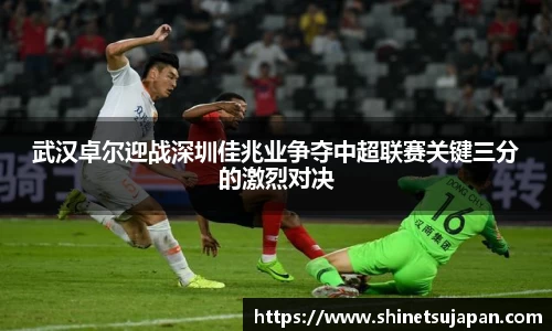 武汉卓尔迎战深圳佳兆业争夺中超联赛关键三分的激烈对决